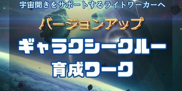 バージョンアップ☆宇宙開きをサポートするライトワーカーへギャラクシークルー☆育成ワーク